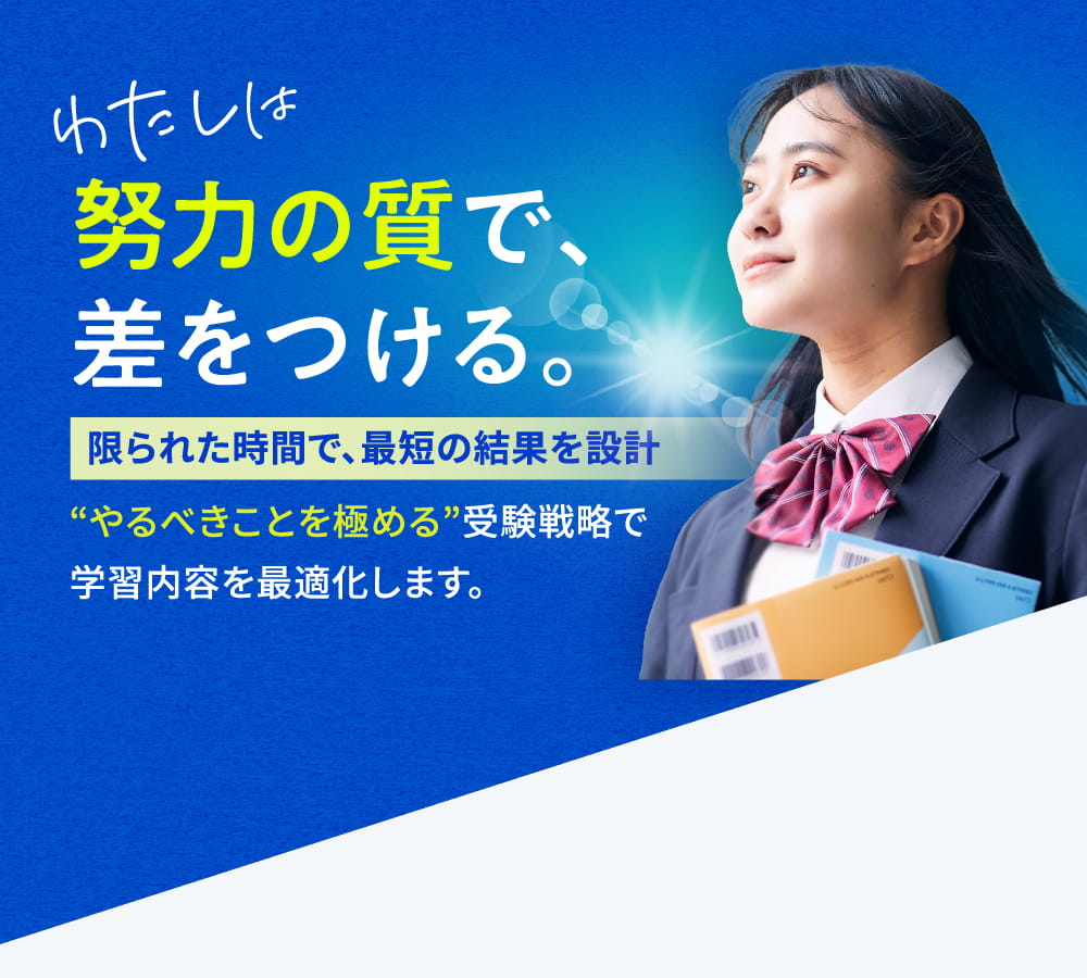 わたしは 努力の質で、差をつける。限られた時間で、最短の結果を設計 “やるべきことを極める”受験戦略で 学習内容を最適化します。