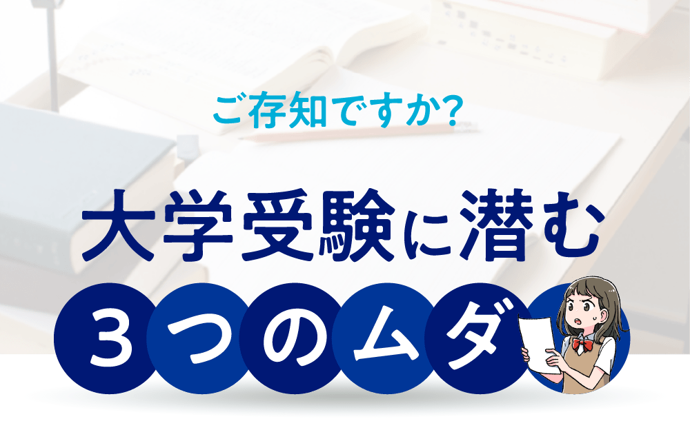ご存知ですか？ 大学受験に潜む 3つのムダ